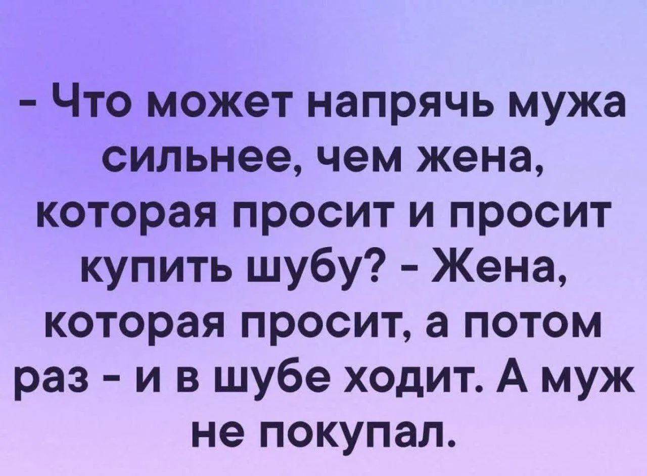 - Что может напрячь мужа сильнее, чем жена, которая просит и просит купить шубу? - Жена, которая просит, а потом раз - и в шубе ходит. А муж не покупал.