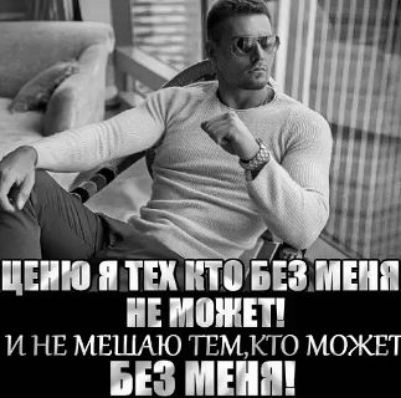 ЦЕНЮ Я ТЕХ КТО БЕЗ МЕНЯ НЕ МОЖЕТ! И НЕ МЕШАЮ ТЕМ, КТО МОЖЕТ БЕЗ МЕНЯ!