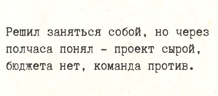 Решил заняться собой, но через полчаса понял - проект сырой, бюджета нет, команда против.