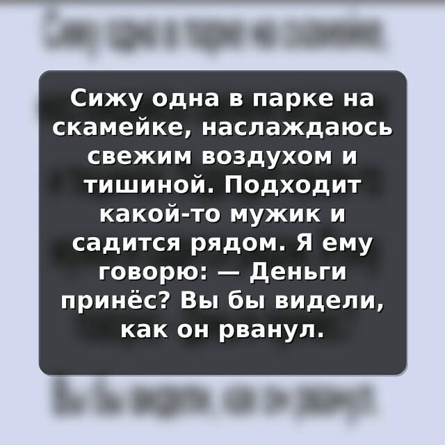 Сижу одна в парке на скамейке, наслаждаюсь свежим воздухом и тишиной. Подходит какой-то мужик и садится рядом. Я ему говорю: — Деньги принёс? Вы бы видели, как он рванул.