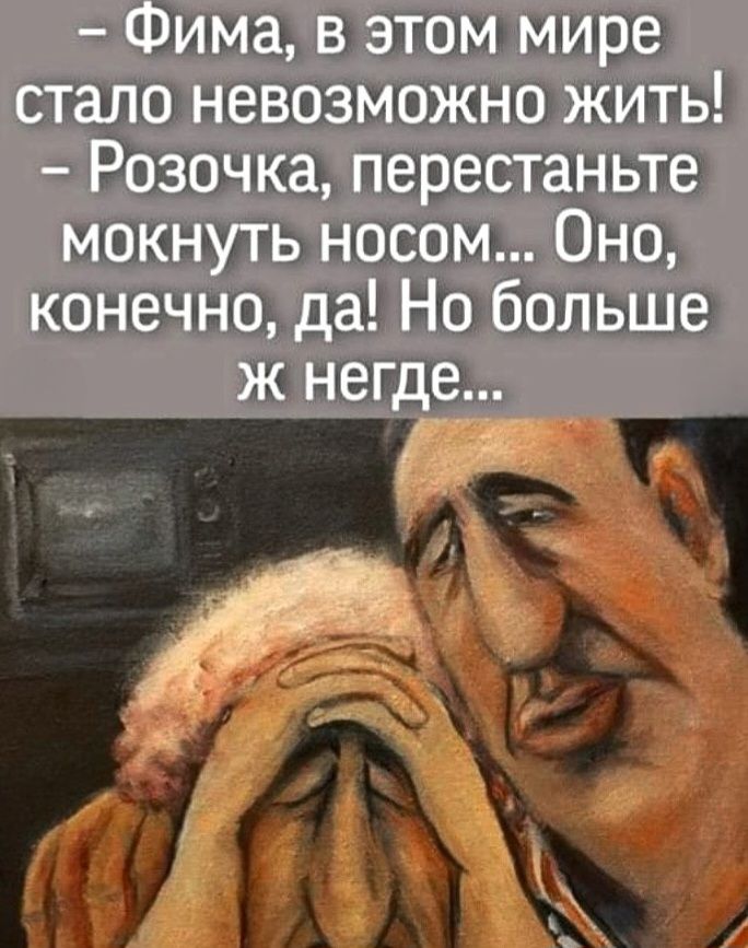 – Фима, в этом мире стало невозможно жить!
– Розочка, перестаньте мокнуть носом... Оно, конечно, да! Но больше ж негде...
