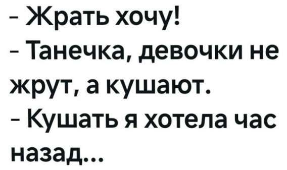 – Жрать хочу!
– Танечка, девочки не жрут, а кушают.
– Кушать я хотела час назад...