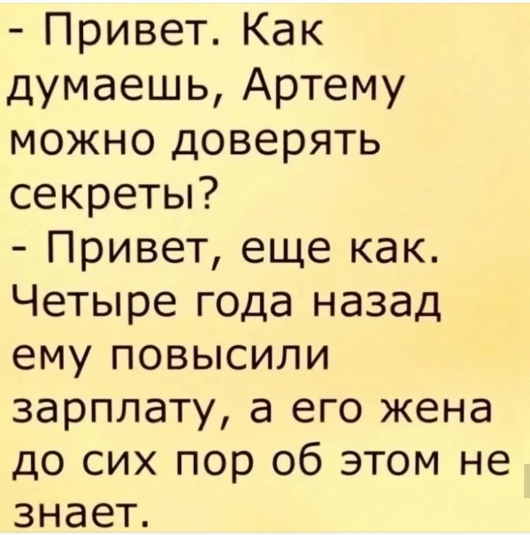 - Привет. Как думаешь, Артему можно доверять секреты? - Привет, еще как. Четыре года назад ему повысили зарплату, а его жена до сих пор об этом не знает.