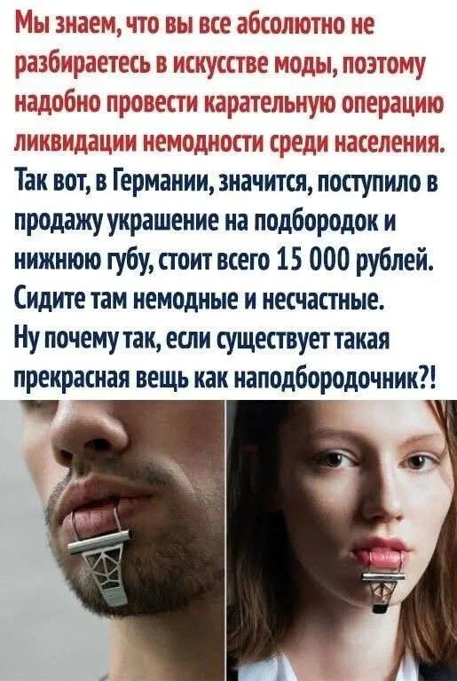 Мы знаем, что вы все абсолютно не разбираетесь в искусстве моды, поэтому надобно провести карательную операцию ликвидации немодности среди населения. Так вот, в Германии, значится, поступило в продажу украшение на подбородок и нижнюю губу, стоит всего 15 000 рублей. Сидите там немодные и несчастные. Ну почему так, если существует такая прекрасная