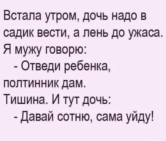 Встала утром, дочь надо в садик вести, а лень до ужаса. Я мужу говорю: - Отведи ребенка, полтинник дам. Тишина. И тут дочь: - Давай сотню, сама уйду!