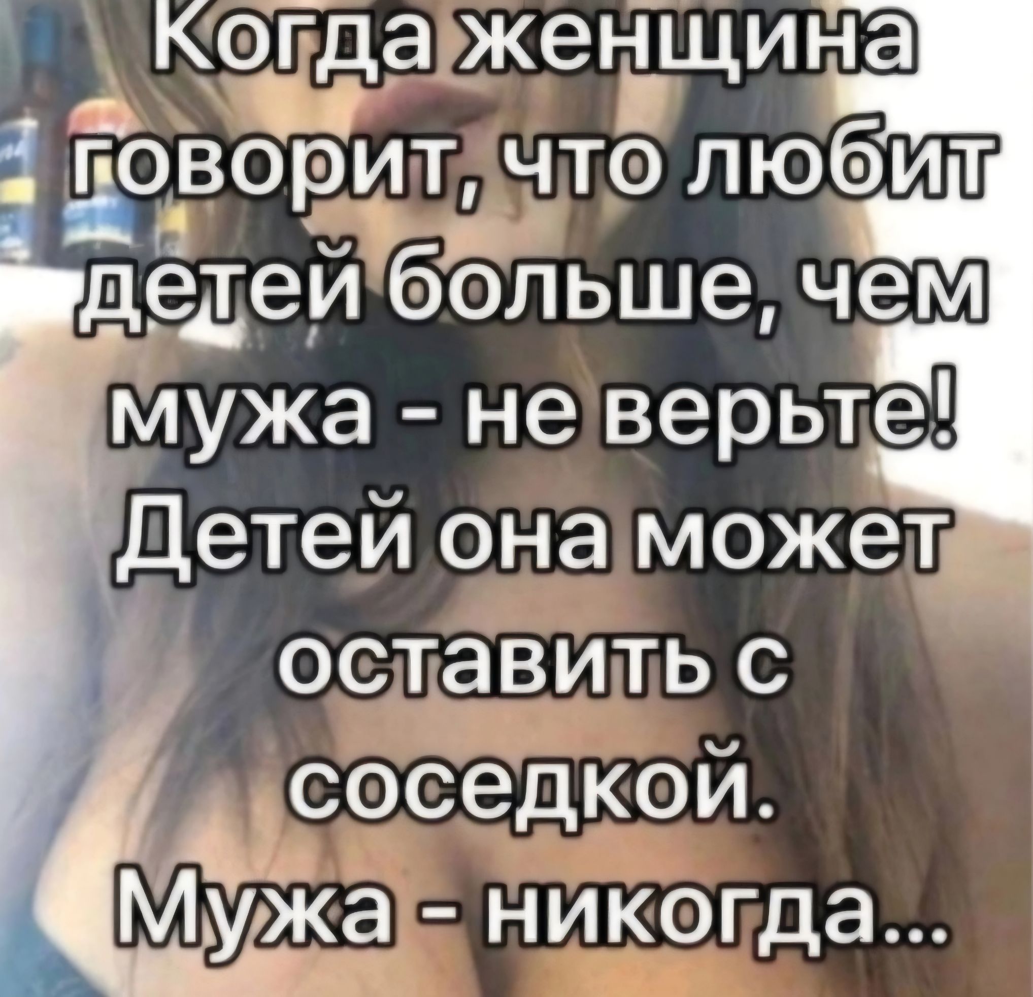 Когда женщина говорит, что любит детей больше, чем мужа - не верьте! Детей она может оставить с соседкой. Мужа - никогда...