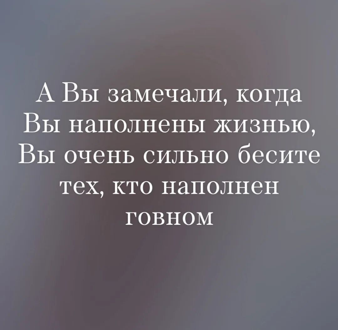 А Вы замечали, когда Вы наполнены жизнью, Вы очень сильно бесите тех, кто наполнен говном