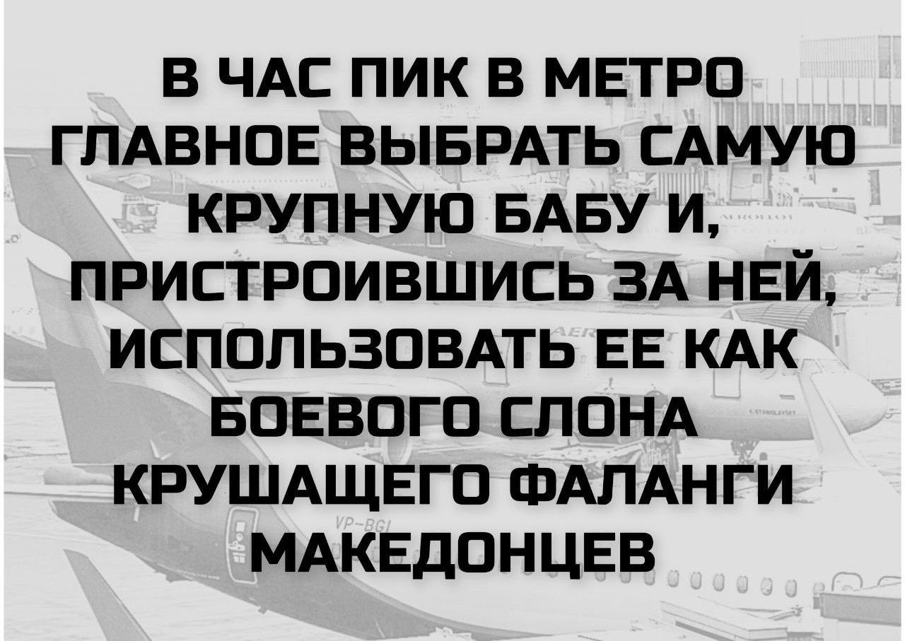В час пик в метро главное выбрать самую крупную бабу и, пристроившись за ней, использовать ее как боевого слона крушащего фаланги македонцев