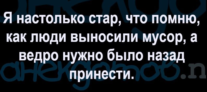 Я настолько стар, что помню, как люди выносили мусор, а ведро нужно было назад принести.
