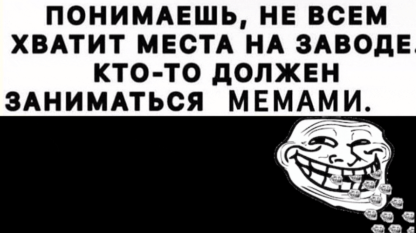 ПОНИМАЕШЬ, НЕ ВСЕМ ХВАТИТ МЕСТА НА ЗАВОДЕ. КТО-ТО ДОЛЖЕН ЗАНИМАТЬСЯ МЕМАМИ.