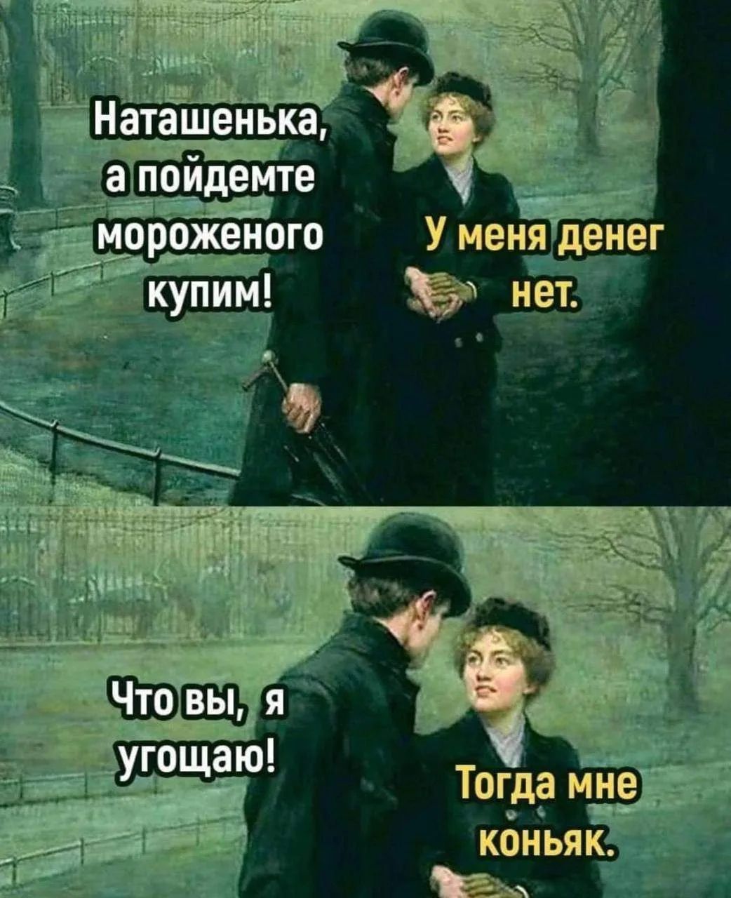 Наташенька, а пойдемте мороженого купим! У меня денег нет. Что вы, я угощаю! Тогда мне коньяк.