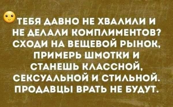 Тебя давно не хвалили и не делали комплиментов? Сходи на вещевой рынок, примерь шмотки и станешь классной, сексуальной и стильной. Продавцы врать не будут.