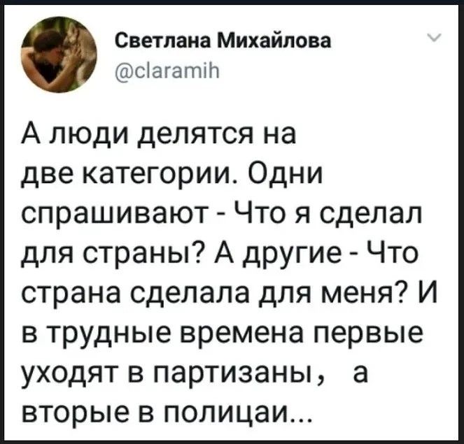 Светлана Михайлова @claramih А люди делятся на две категории. Одни спрашивают - Что я сделал для страны? А другие - Что страна сделала для меня? И в трудные времена первые уходят в партизаны, а вторые в полицаи...