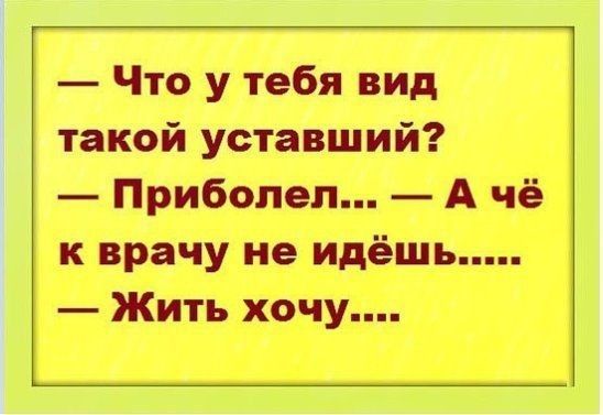 — Что у тебя вид такой уставший?
— Приболел... — А чё к врачу не идёшь.....
— Жить хочу....