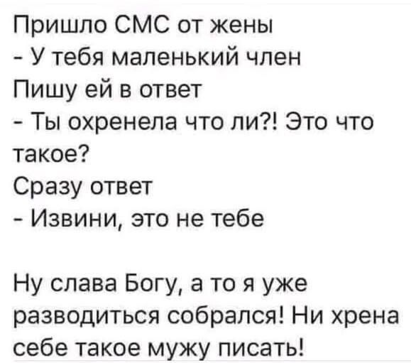 Пришло СМС от жены: - У тебя маленький член. Пишу ей в ответ: - Ты охренела что ли?! Это что такое? Сразу ответ: - Извини, это не тебе. Ну слава Богу, а то я уже разводиться собрался! Ни хрена себе такое мужу писать!