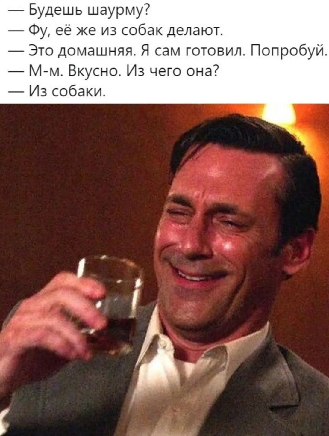 Будешь шаурму? Фу, её же из собак делают. Это домашняя. Я сам готовил. Попробуй. М-м. Вкусно. Из чего она? Из собаки.