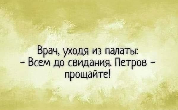 Врач, уходя из палаты:
- Всем до свидания. Петров - прощайте!
