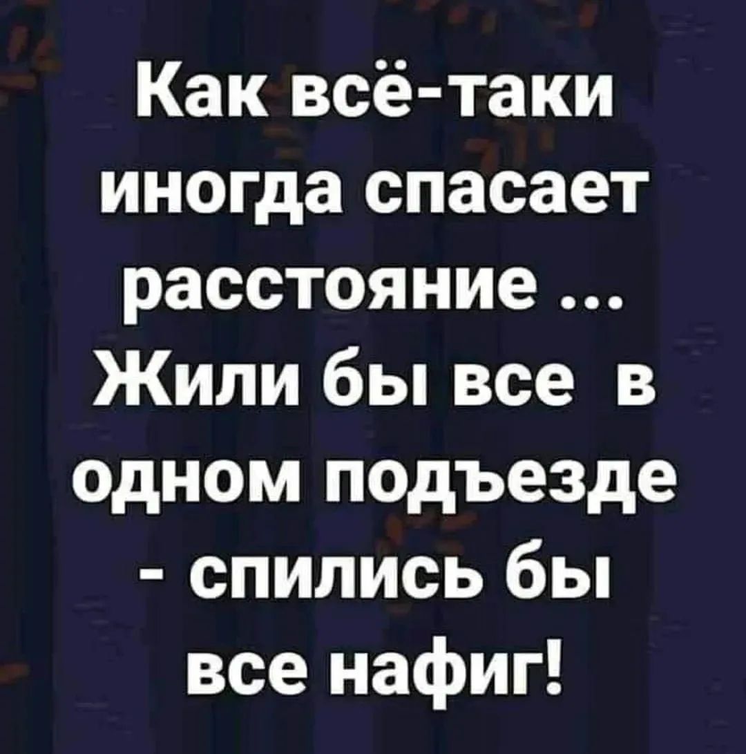 Как всё-таки иногда спасает расстояние ... Жили бы все в одном подъезде - спились бы все нафиг!