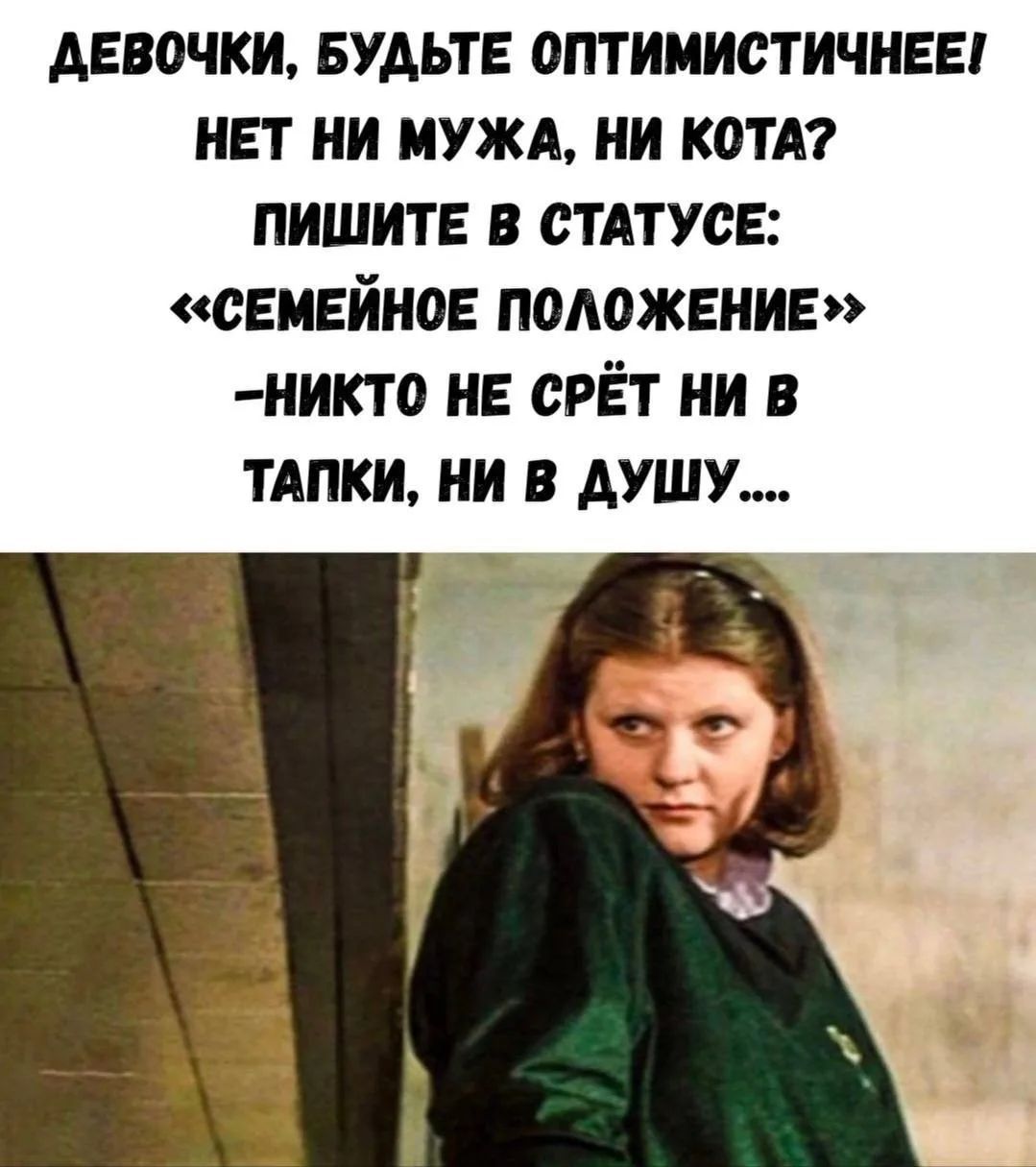 ДЕВОЧКИ, БУДЬТЕ ОПТИМИСТИЧНЕЕ! НЕТ НИ МУЖА, НИ КОТА? ПИШИТЕ В СТАТУСЕ: «СЕМЕЙНОЕ ПОЛОЖЕНИЕ» -НИКТО НЕ СРЁТ НИ В ТАПКИ, НИ В ДУШУ....