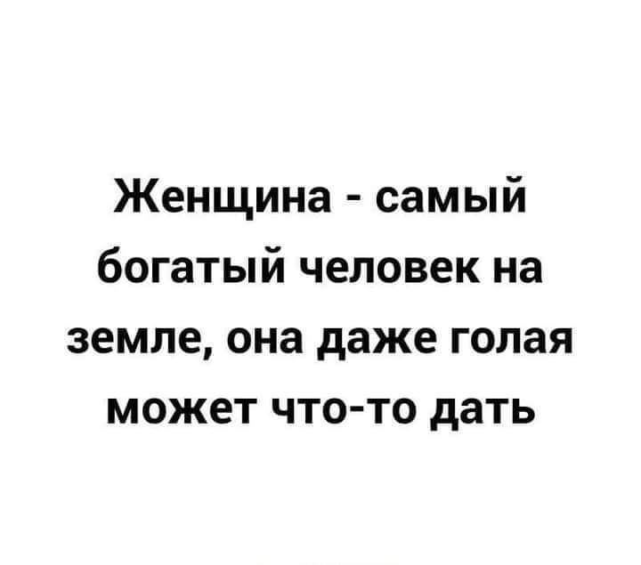 Женщина - самый богатый человек на земле, она даже голая может что-то дать