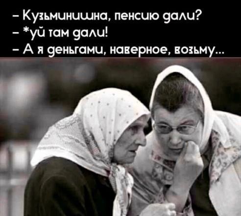 — Кузьминишна, пенсию дали?
— *уй там дали!
— А я деньгами, наверное, возьму...