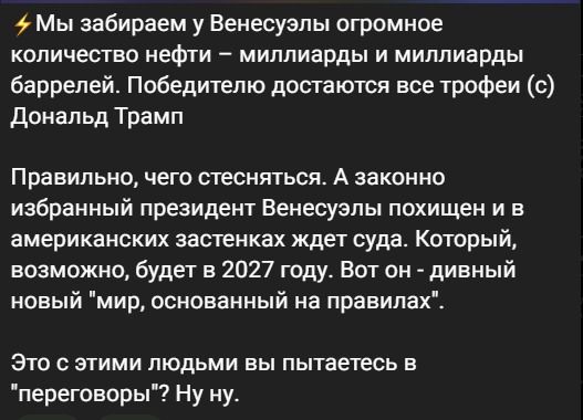 ⚡Мы забираем у Венесуэлы огромное количество нефти – миллиарды и миллиарды баррелей. Победителю достаются все трофеи (с) Дональд Трамп
Правильно, чего стесняться. А законно избранный президент Венесуэлы похищен и в американских застенках ждет суда. Который, возможно, будет в 2027 году. Вот он - дивный новый 