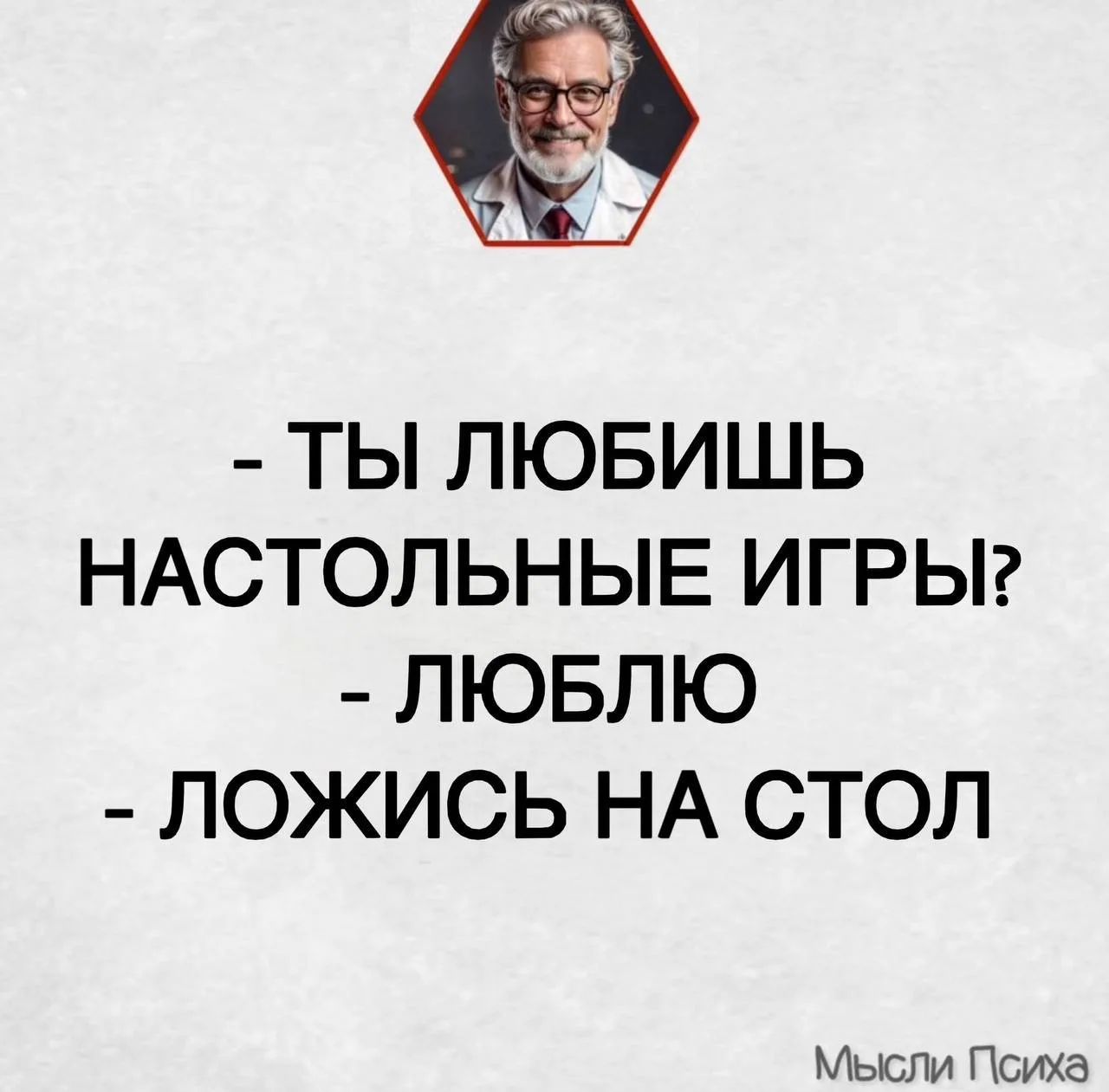 - ТЫ ЛЮБИШЬ НАСТОЛЬНЫЕ ИГРЫ?
- ЛЮБЛЮ
- ЛОЖИСЬ НА СТОЛ