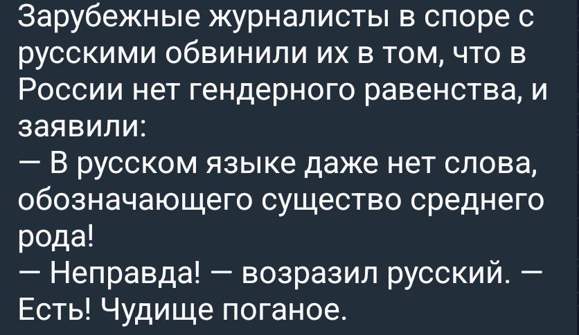 Зарубежные журналисты в споре с русскими обвинили их в том, что в России нет гендерного равенства, и заявили: — В русском языке даже нет слова, обозначающего существо среднего рода! — Неправда! — возразил русский. — Есть! Чудище поганое.