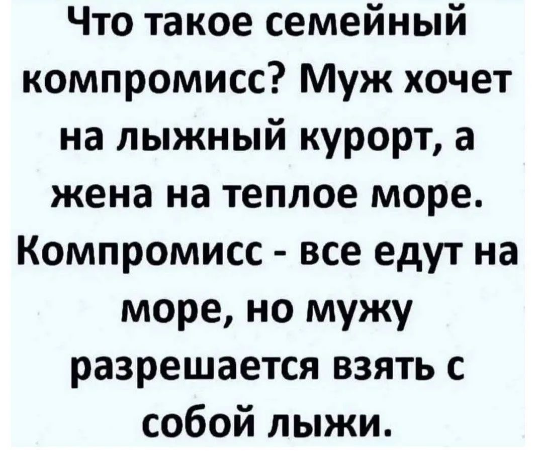 Что такое семейный компромисс? Муж хочет на лыжный курорт, а жена на теплое море. Компромисс - все едут на море, но мужу разрешается взять с собой лыжи.