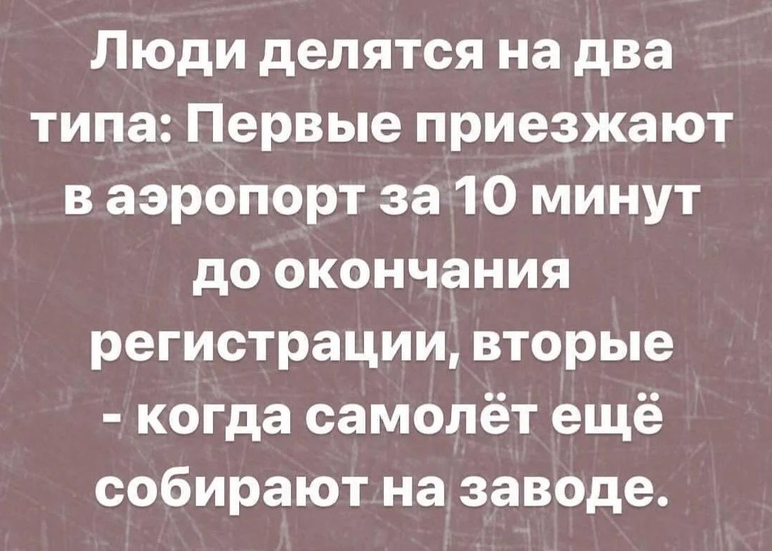 Люди делятся на два типа: Первые приезжают в аэропорт за 10 минут до окончания регистрации, вторые - когда самолёт ещё собирают на заводе.