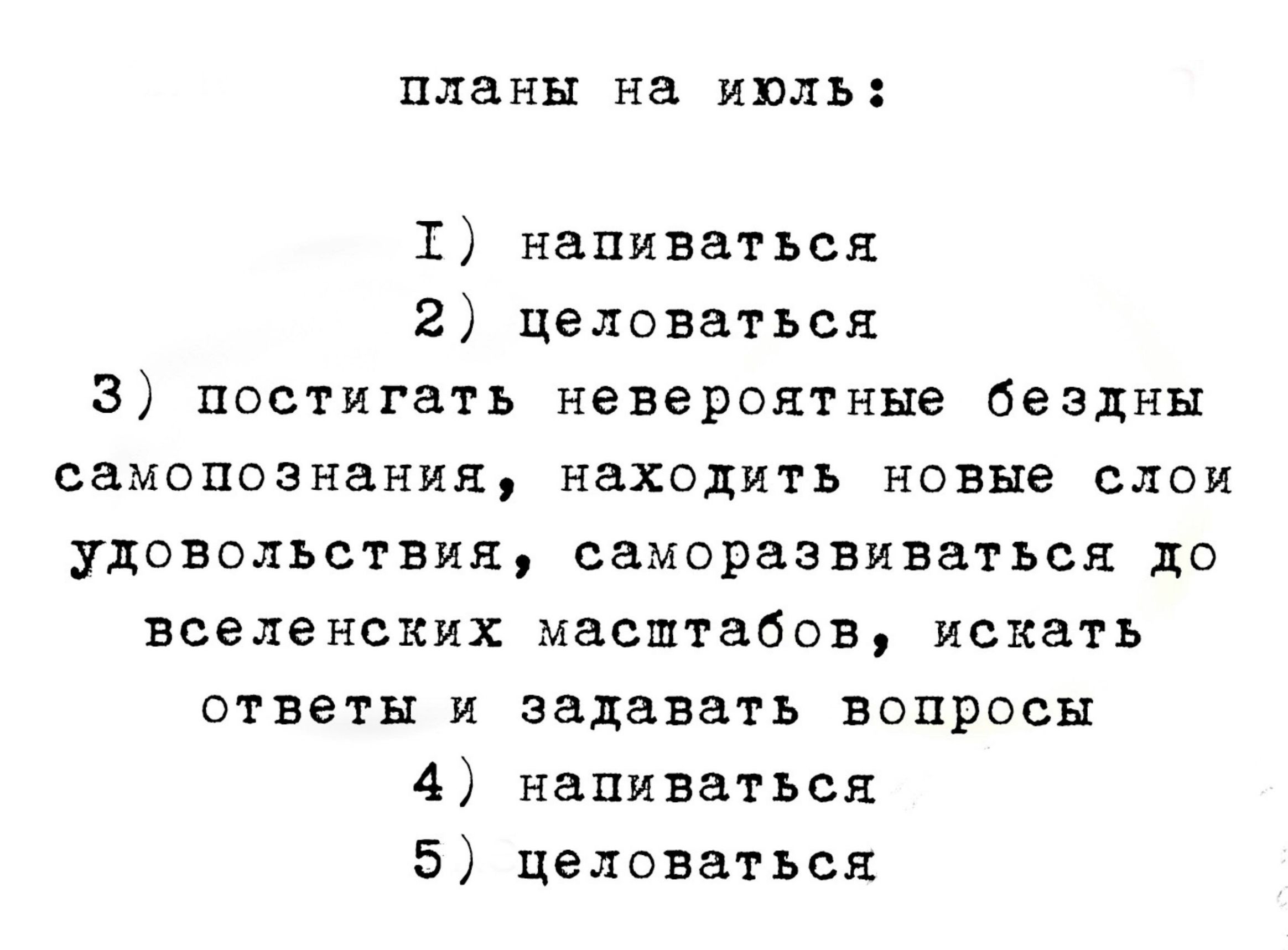 планы на июль: 1) напиваться 2) целоваться 3) постигать невероятные бездны самопознания, находить новые слои удовольствия, саморазвиваться до вселенских масштабов, искать ответы и задавать вопросы 4) напиваться 5) целоваться