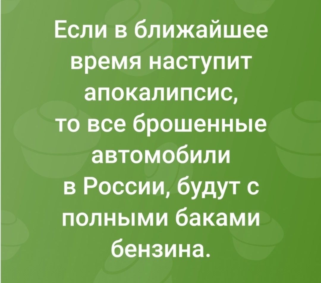 Если в ближайшее время наступит апокалипсис, то все брошенные автомобили в России, будут с полными баками бензина.