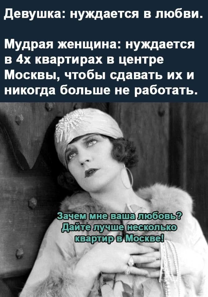Девушка: нуждается в любви. Мудрая женщина: нуждается в 4х квартирах в центре Москвы, чтобы сдавать их и никогда больше не работать. Зачем мне ваша любовь? Дайте лучше несколько квартир в Москве!