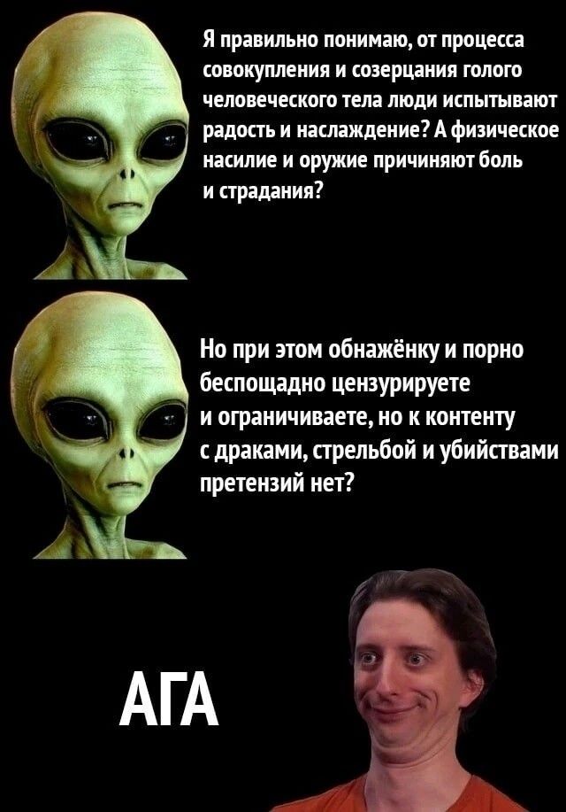 Я правильно понимаю, от процесса совокупления и созерцания голого человеческого тела люди испытывают радость и наслаждение? А физическое насилие и оружие причиняют боль и страдания? Но при этом обнажёнку и порно беспощадно цензурируете и ограничиваете, но к контенту с драками, стрельбой и убийствами претензий нет? АГА