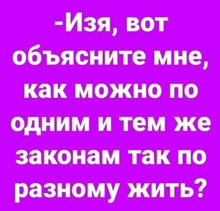 -Изя, вот объясните мне, как можно по одним и тем же законам так по разному жить?