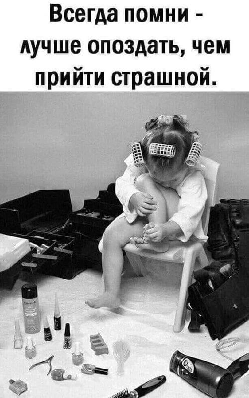 Всегда помни - лучше опоздать, чем прийти страшной.