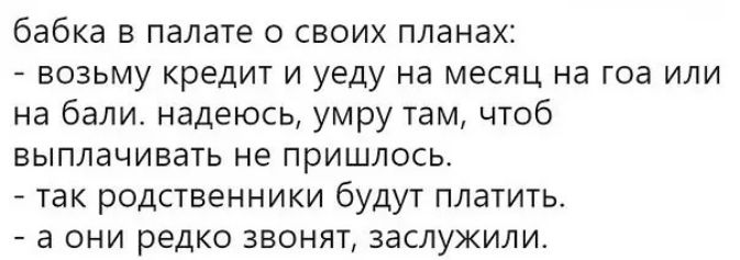бабка в палате о своих планах: - возьму кредит и уеду на месяц на гоа или на бали. надеюсь, умру там, чтоб выплачивать не пришлось. - так родственники будут платить. - а они редко звонят, заслужили.