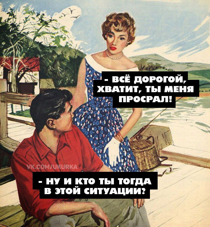Всё дорогой, хватит, ты меня просрал! Ну и кто ты тогда в этой ситуации?