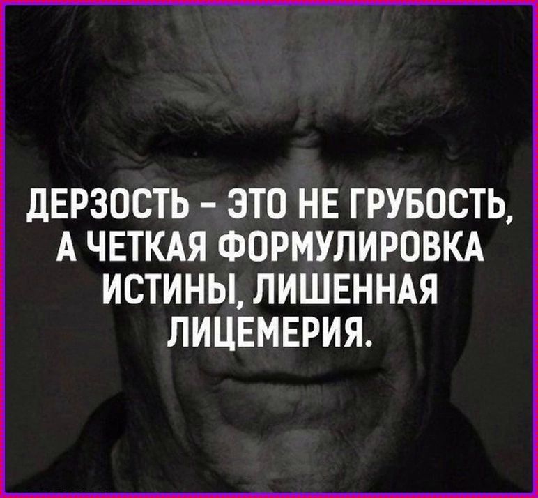 ДЕРЗОСТЬ – ЭТО НЕ ГРУБОСТЬ, А ЧЕТКАЯ ФОРМУЛИРОВКА ИСТИНЫ, ЛИШЕННАЯ ЛИЦЕМЕРИЯ.
