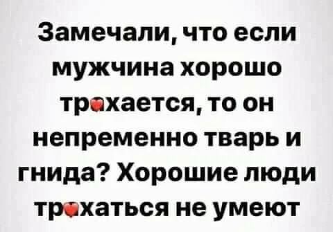 Замечали, что если мужчина хорошо трахается, то он непременно тварь и гнида? Хорошие люди трахаться не умеют