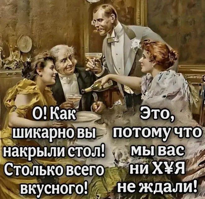О! Как шикарно вы накрыли стол! Столько всего вкусного! Это, потому что мы вас ни ХУЯ не ждали!