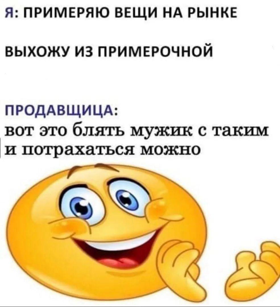 Я: ПРИМЕРЯЮ ВЕЩИ НА РЫНКЕ ВЫХОЖУ ИЗ ПРИМЕРОЧНОЙ ПРОДАВЩИЦА: вот это блять мужик с таким и потрахаться можно