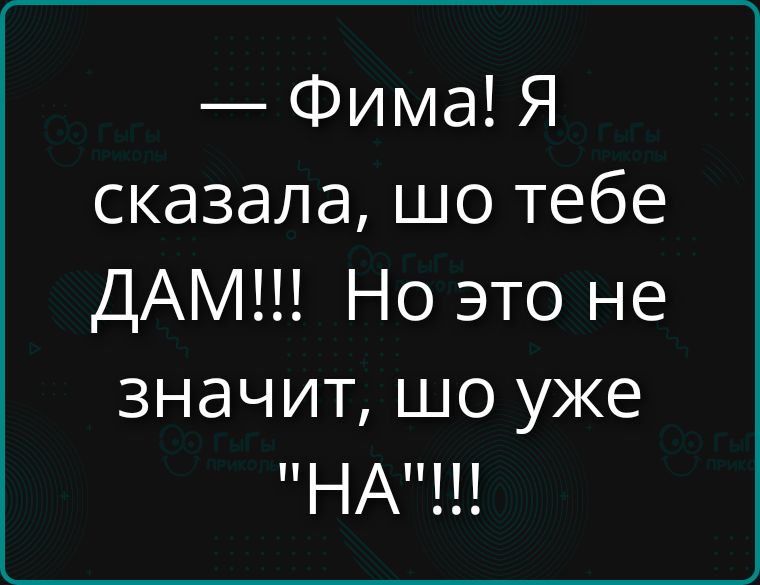 — Фима! Я сказала, шо тебе ДАМ!!! Но это не значит, шо уже 