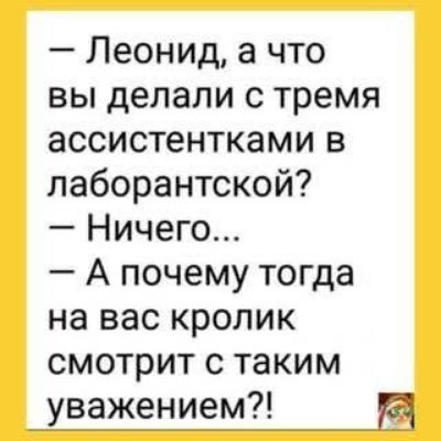 - Леонид, а что вы делали с тремя ассистентками в лаборантской?
- Ничего...
- А почему тогда на вас кролик смотрит с таким уважением?!