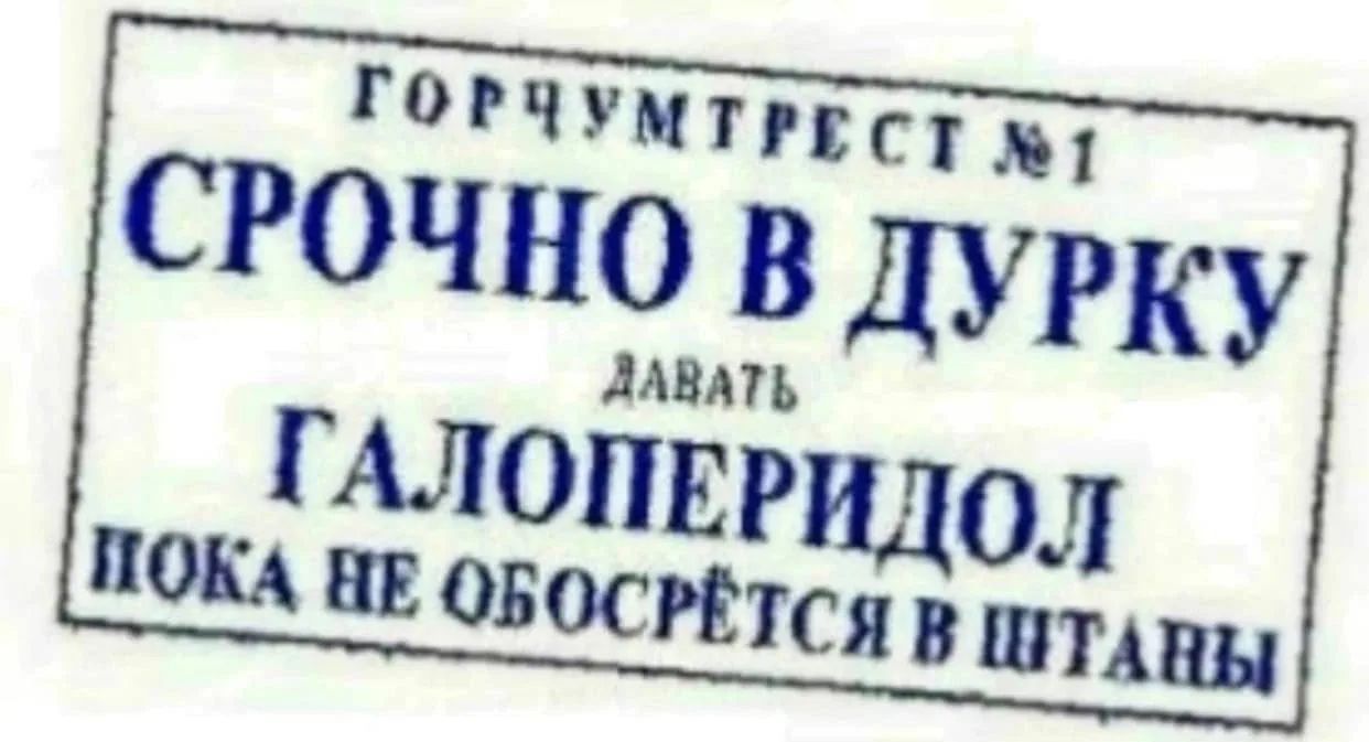 ГОРЧУМТРЕСТ № 1 СРОЧНО В ДУРКУ ДАВАТЬ ГАЛОПЕРИДОЛ ПОКА НЕ ОБОСРЁТСЯ В ШТАНЫ