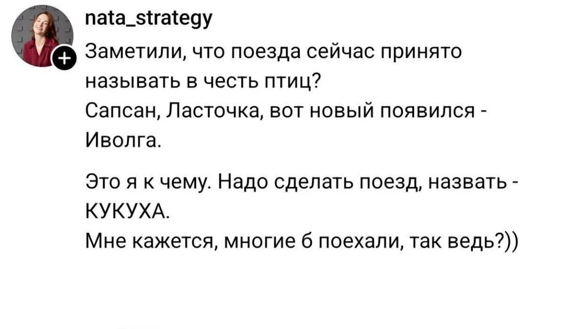 Заметили, что поезда сейчас принято называть в честь птиц? Сапсан, Ласточка, вот новый появился - Иволга. Это я к чему. Надо сделать поезд, назвать - КУКУХА. Мне кажется, многие б поехали, так ведь?))