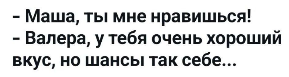 Маша, ты мне нравишься! Валера, у тебя очень хороший вкус, но шансы так себе...