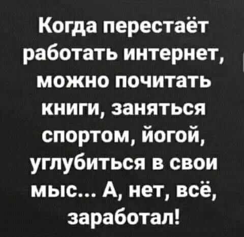 Когда перестаёт работать интернет, можно почитать книги, заняться спортом, йогой, углубиться в свои мыс... А, нет, всё, заработал!