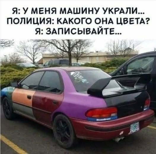 Я: У МЕНЯ МАШИНУ УКРАЛИ... ПОЛИЦИЯ: КАКОГО ОНА ЦВЕТА? Я: ЗАПИСЫВАЙТЕ...