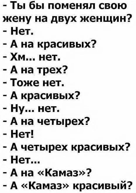 Ты бы поменял свою жену на двух женщин? Нет. А на красивых? Хм... нет. А на трех? Тоже нет. А красивых? Ну... нет. А на четырех? Нет! А четырех красивых? Нет... А на «Камаз»? А «Камаз» красивый?